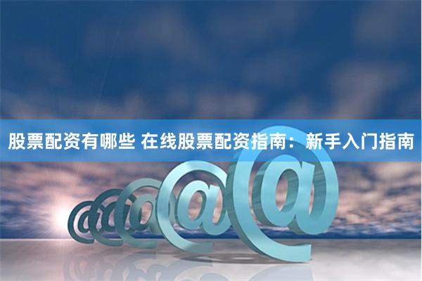 股票配资有哪些 在线股票配资指南：新手入门指南