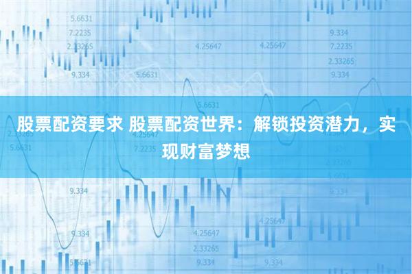 股票配资要求 股票配资世界：解锁投资潜力，实现财富梦想