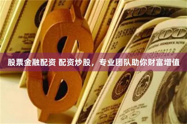 股票金融配资 配资炒股，专业团队助你财富增值