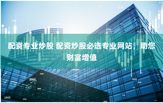 配资专业炒股 配资炒股必选专业网站，助您财富增值