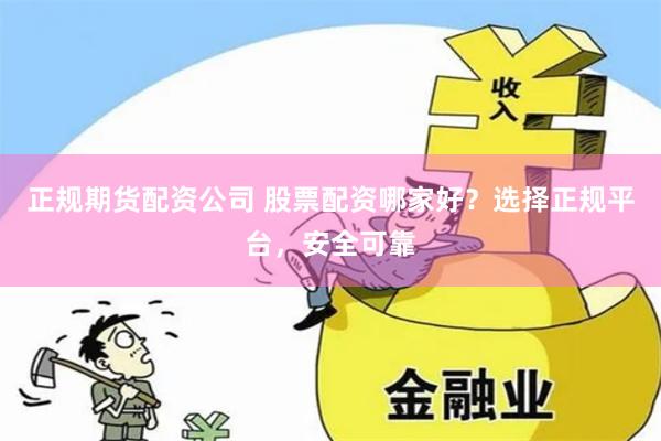 正规期货配资公司 股票配资哪家好？选择正规平台，安全可靠