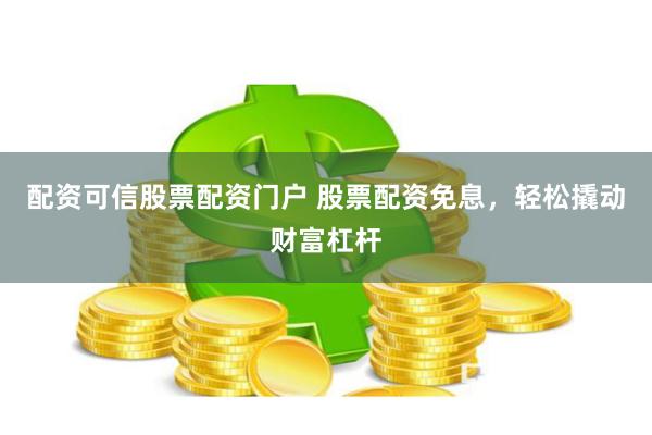 配资可信股票配资门户 股票配资免息，轻松撬动财富杠杆