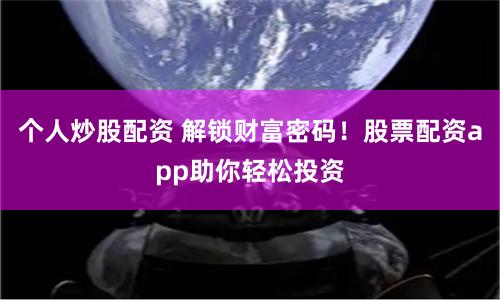 个人炒股配资 解锁财富密码！股票配资app助你轻松投资