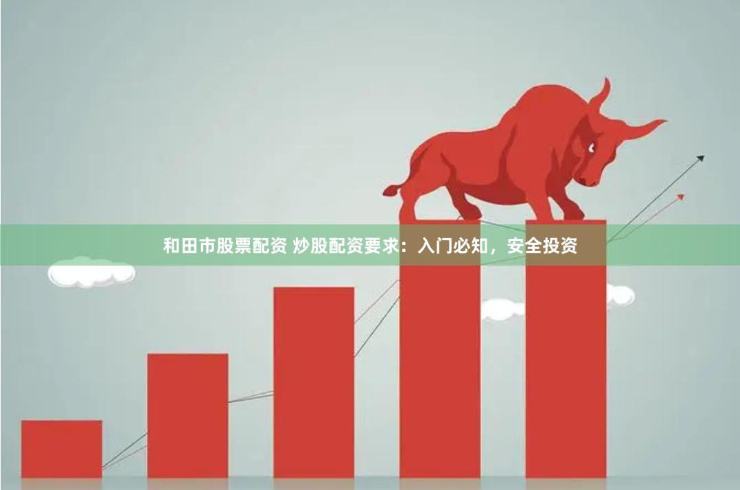 和田市股票配资 炒股配资要求：入门必知，安全投资
