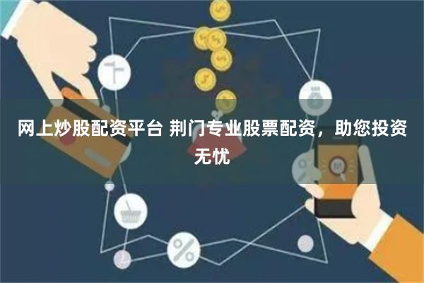 网上炒股配资平台 荆门专业股票配资，助您投资无忧