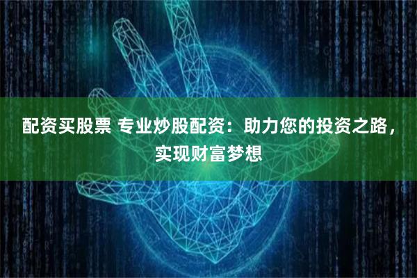 配资买股票 专业炒股配资：助力您的投资之路，实现财富梦想