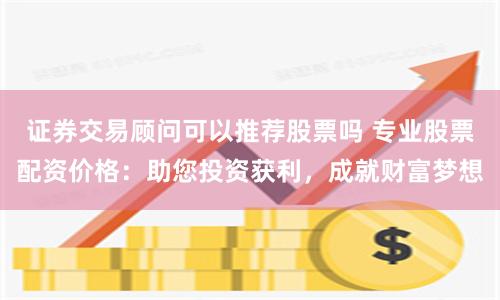 证券交易顾问可以推荐股票吗 专业股票配资价格：助您投资获利，成就财富梦想