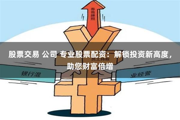 股票交易 公司 专业股票配资：解锁投资新高度，助您财富倍增