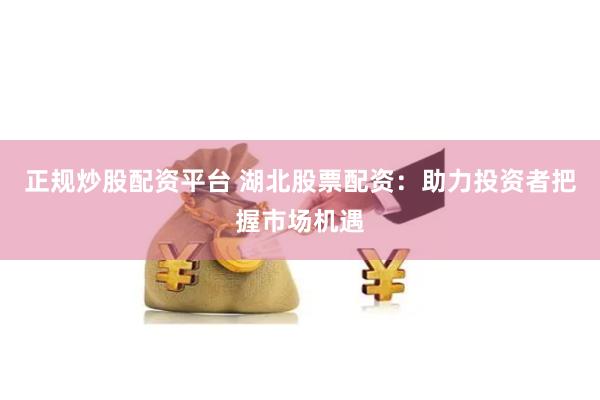 正规炒股配资平台 湖北股票配资：助力投资者把握市场机遇