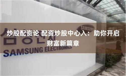 炒股配资论 配资炒股中心入：助你开启财富新篇章