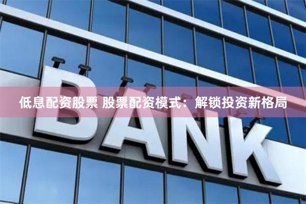 低息配资股票 股票配资模式：解锁投资新格局
