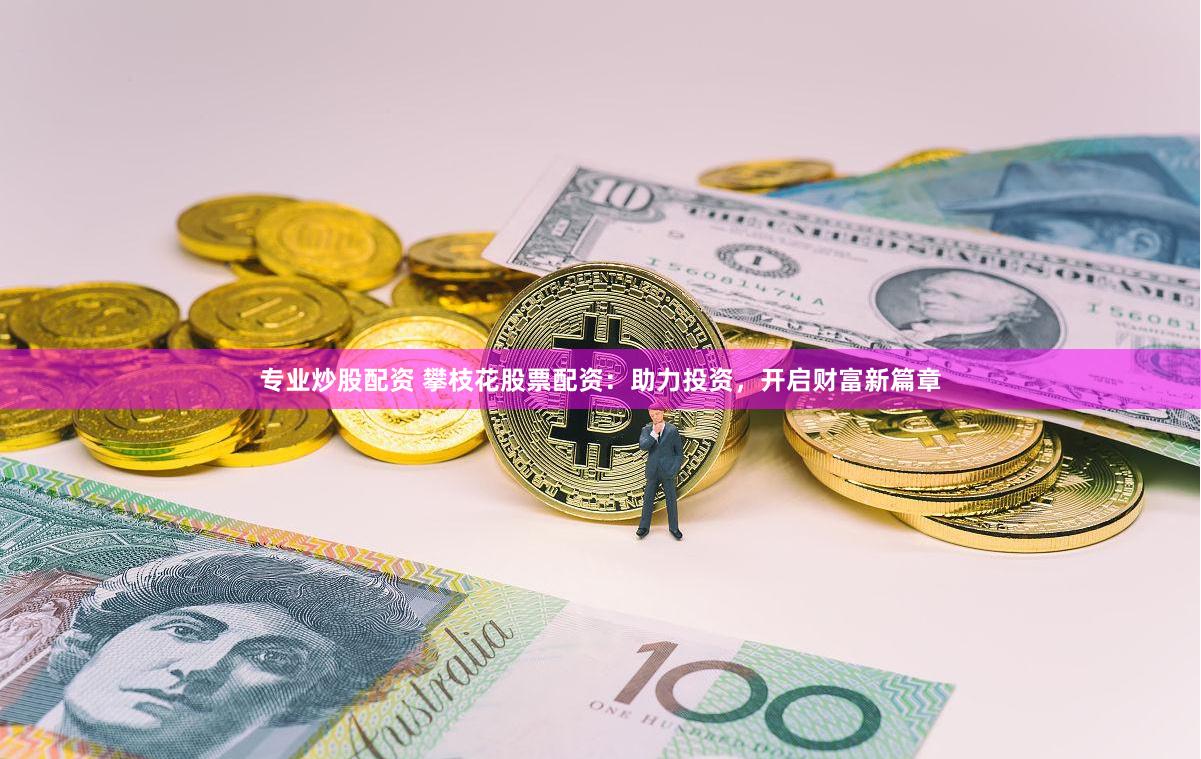 专业炒股配资 攀枝花股票配资：助力投资，开启财富新篇章