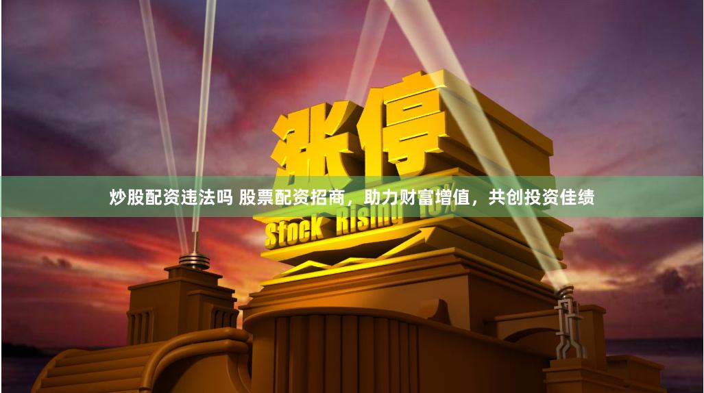炒股配资违法吗 股票配资招商，助力财富增值，共创投资佳绩