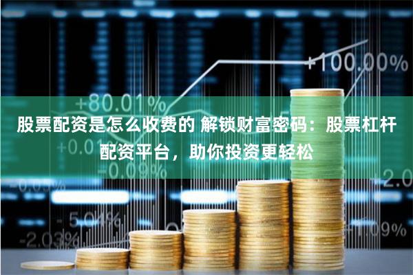 股票配资是怎么收费的 解锁财富密码：股票杠杆配资平台，助你投资更轻松