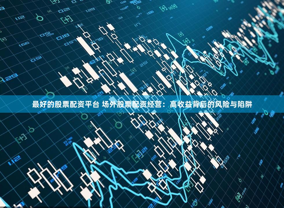 最好的股票配资平台 场外股票配资经营：高收益背后的风险与陷阱