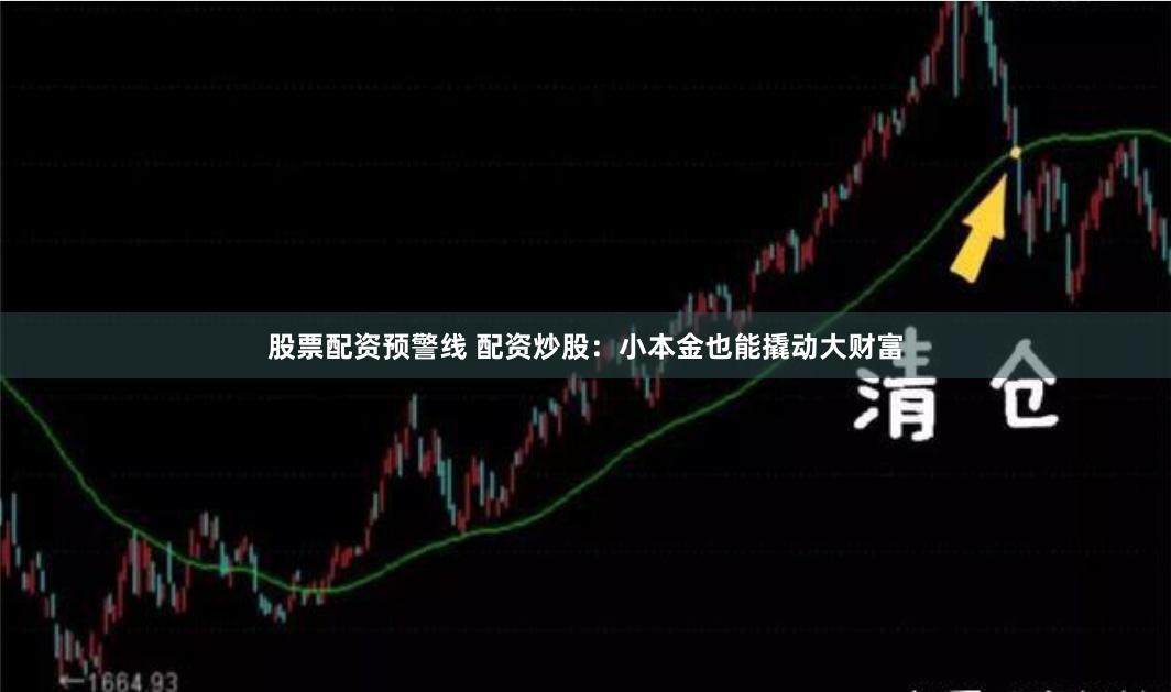 股票配资预警线 配资炒股：小本金也能撬动大财富