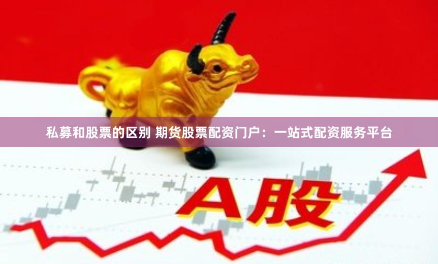 私募和股票的区别 期货股票配资门户：一站式配资服务平台
