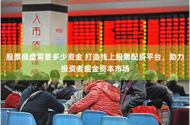 股票操盘需要多少资金 打造线上股票配资平台，助力投资者掘金资本市场