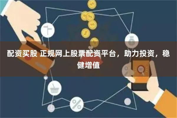 配资买股 正规网上股票配资平台，助力投资，稳健增值