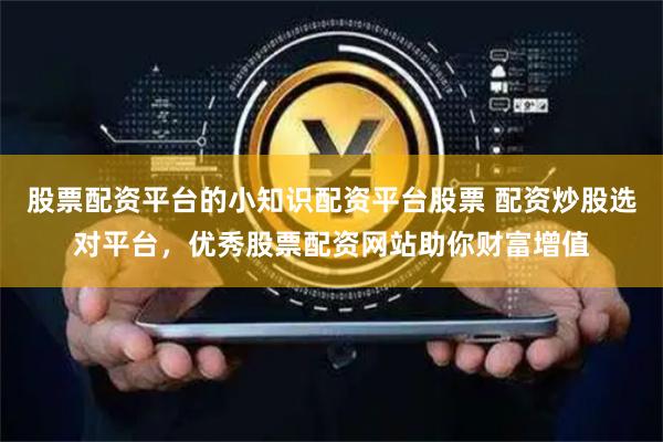 股票配资平台的小知识配资平台股票 配资炒股选对平台,优秀股票配资网站助你财富增值