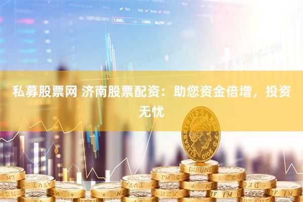 私募股票网 济南股票配资：助您资金倍增，投资无忧