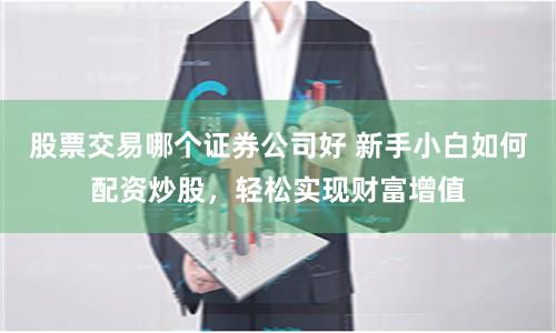 股票交易哪个证券公司好 新手小白如何配资炒股,轻松实现财富增值