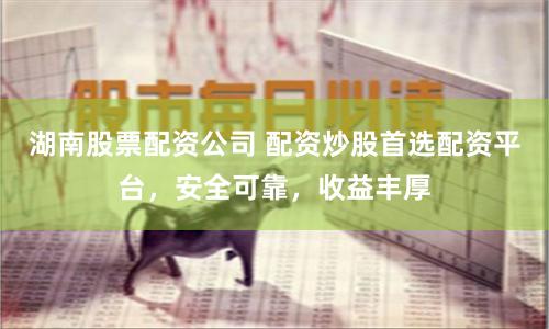 湖南股票配资公司 配资炒股首选配资平台，安全可靠，收益丰厚