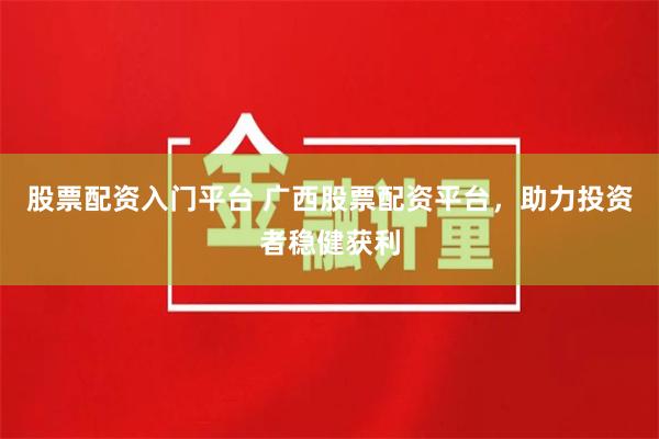 股票配资入门平台 广西股票配资平台，助力投资者稳健获利