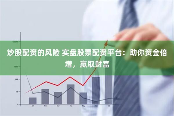 炒股配资的风险 实盘股票配资平台:助你资金倍增,赢取财富