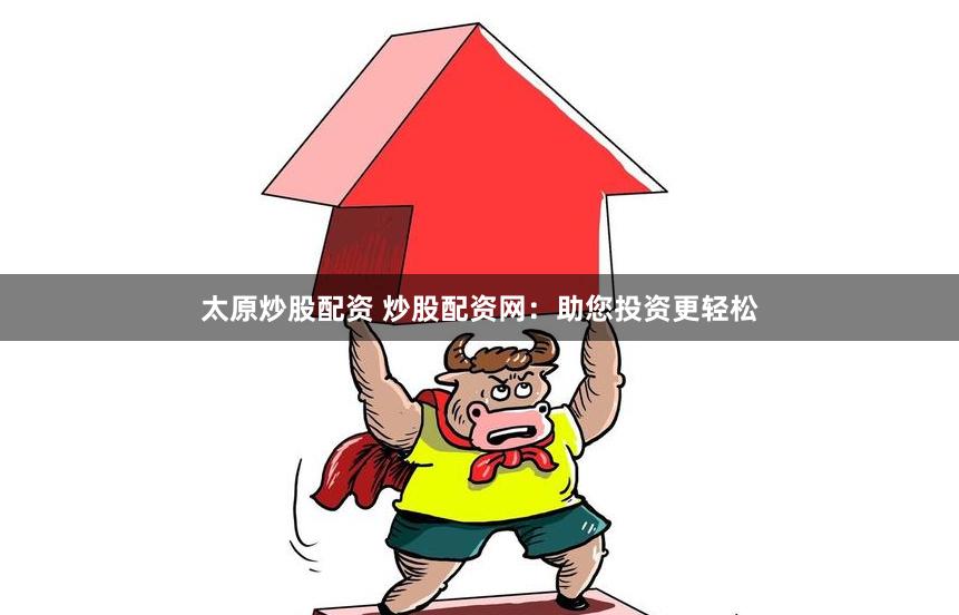太原炒股配资 炒股配资网:助您投资更轻松