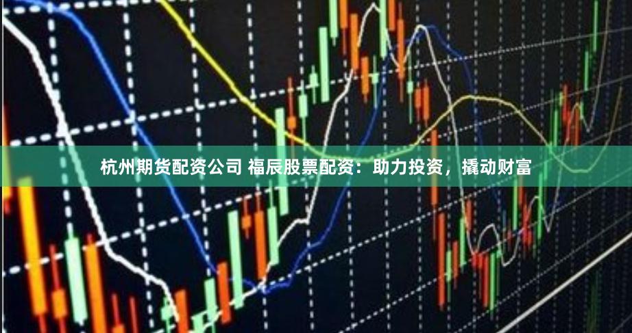 杭州期货配资公司 福辰股票配资:助力投资,撬动财富