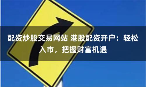 配资炒股交易网站 港股配资开户:轻松入市,把握财富机遇