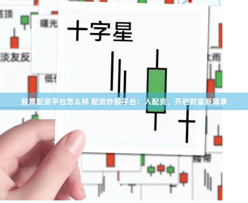 股票配资平台怎么样 配资炒股平台:入配资,开启财富新篇章