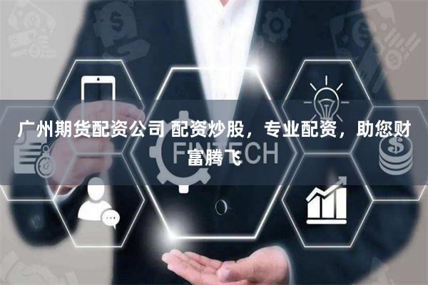 广州期货配资公司 配资炒股,专业配资,助您财富腾飞