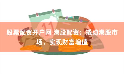 股票配资开户网 港股配资:撬动港股市场,实现财富增值