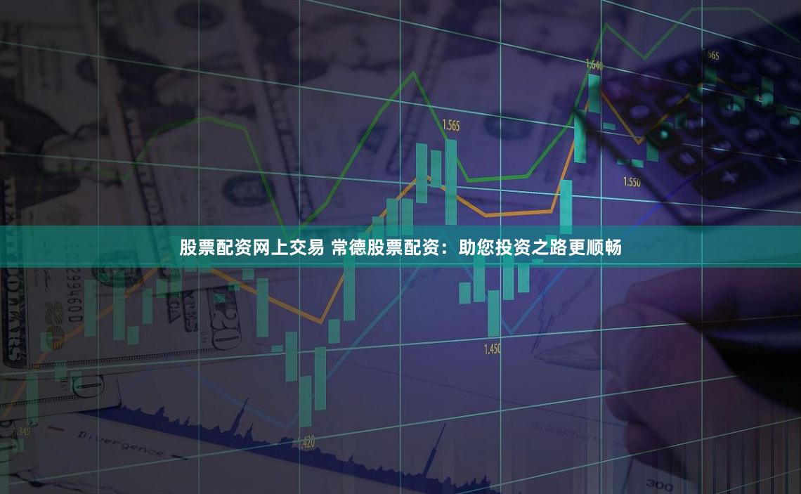 股票配资网上交易 常德股票配资：助您投资之路更顺畅