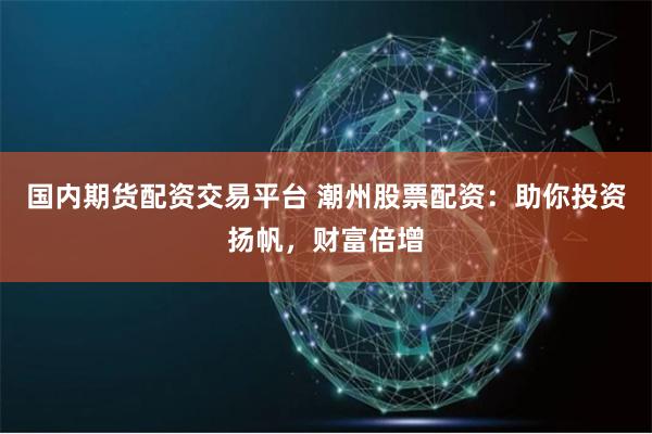 国内期货配资交易平台 潮州股票配资:助你投资扬帆,财富倍增