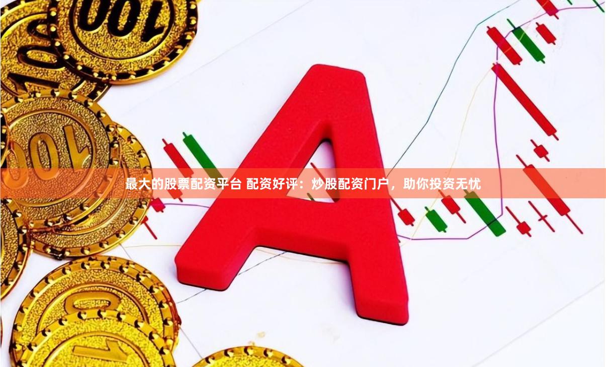最大的股票配资平台 配资好评：炒股配资门户，助你投资无忧