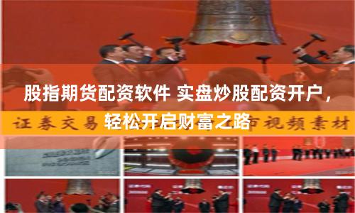 股指期货配资软件 实盘炒股配资开户，轻松开启财富之路