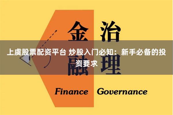 上虞股票配资平台 炒股入门必知：新手必备的投资要求