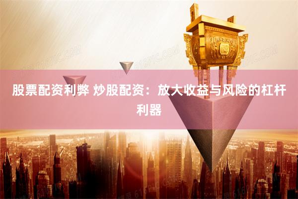 股票配资利弊 炒股配资:放大收益与风险的杠杆利器