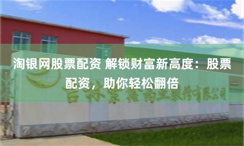 淘银网股票配资 解锁财富新高度:股票配资,助你轻松翻倍
