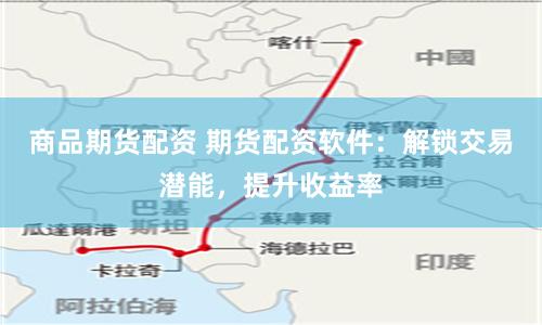 商品期货配资 期货配资软件：解锁交易潜能，提升收益率