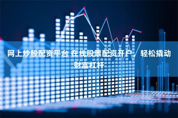 网上炒股配资平台 在线股票配资开户，轻松撬动财富杠杆