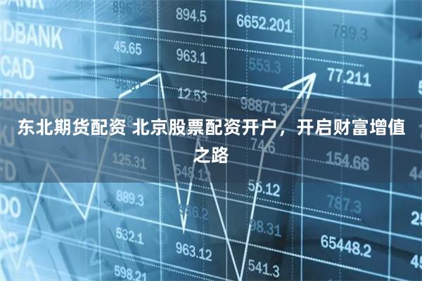 东北期货配资 北京股票配资开户，开启财富增值之路