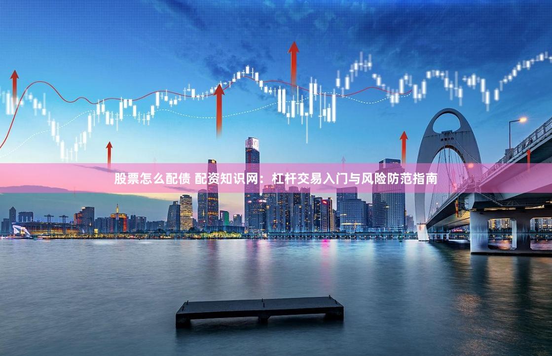 股票怎么配债 配资知识网：杠杆交易入门与风险防范指南