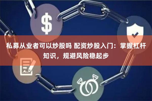 私募从业者可以炒股吗 配资炒股入门：掌握杠杆知识，规避风险稳起步