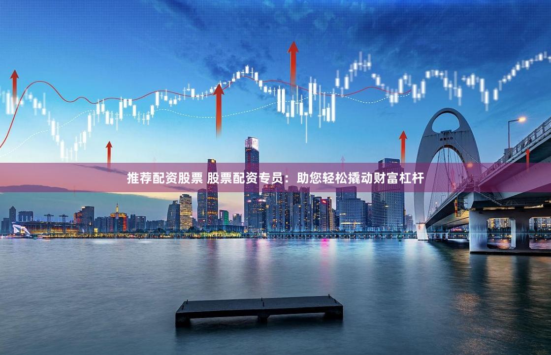 推荐配资股票 股票配资专员：助您轻松撬动财富杠杆