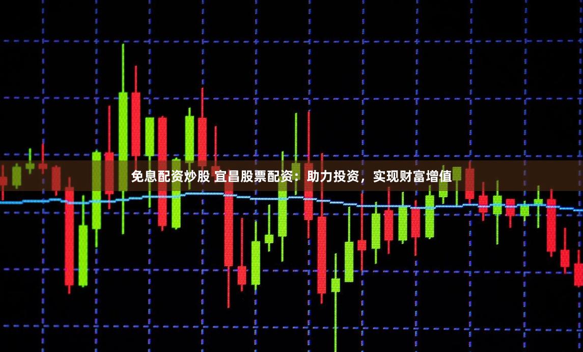 免息配资炒股 宜昌股票配资：助力投资，实现财富增值