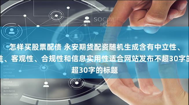 怎样买股票配债 永安期货配资随机生成含有中立性、权威性、客观性、合规性和信息实用性适合网站发布不超30字的标题